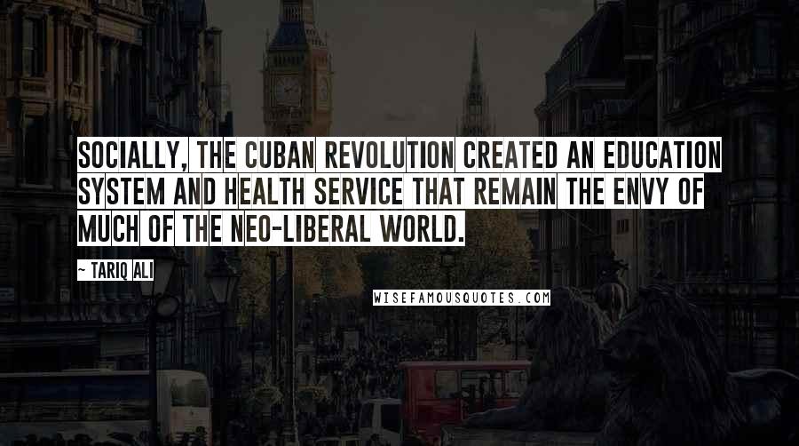 Tariq Ali Quotes: Socially, the Cuban revolution created an education system and health service that remain the envy of much of the neo-liberal world.