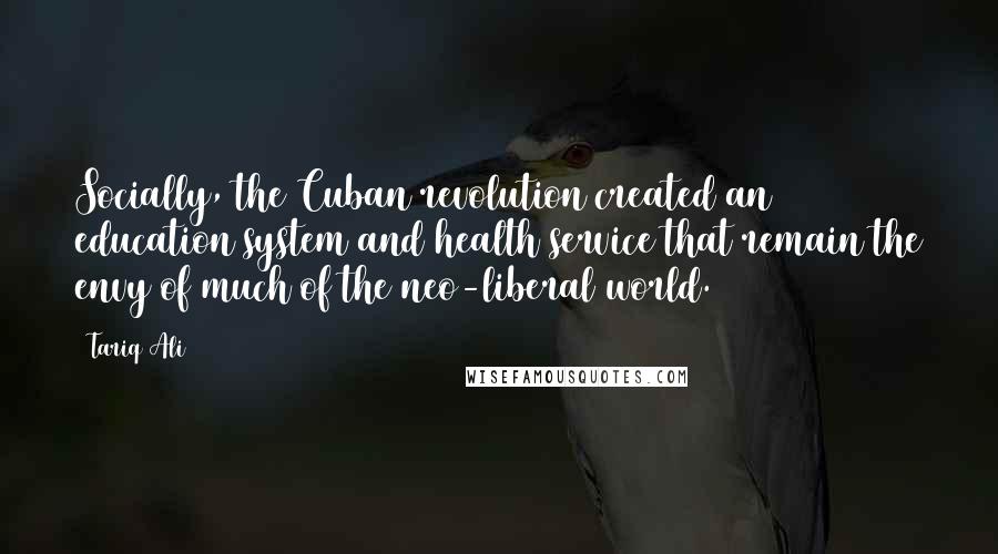 Tariq Ali Quotes: Socially, the Cuban revolution created an education system and health service that remain the envy of much of the neo-liberal world.