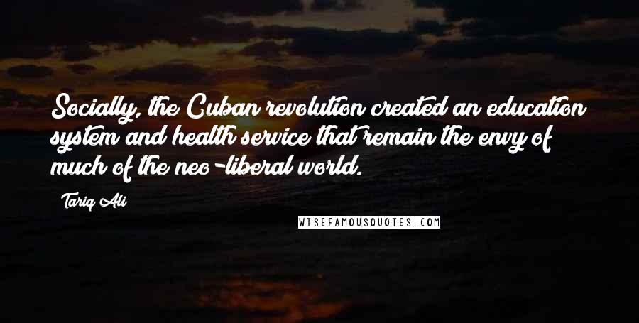 Tariq Ali Quotes: Socially, the Cuban revolution created an education system and health service that remain the envy of much of the neo-liberal world.