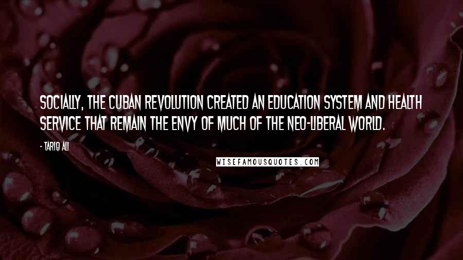 Tariq Ali Quotes: Socially, the Cuban revolution created an education system and health service that remain the envy of much of the neo-liberal world.