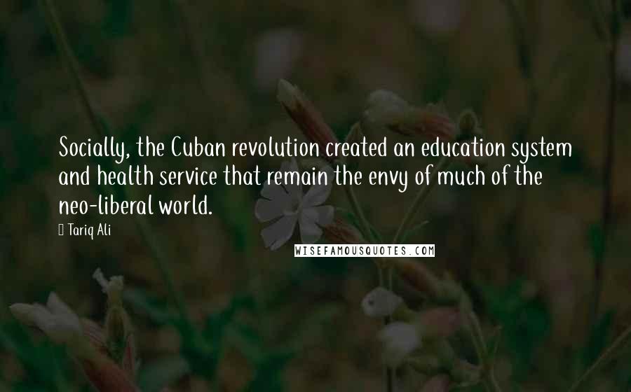 Tariq Ali Quotes: Socially, the Cuban revolution created an education system and health service that remain the envy of much of the neo-liberal world.