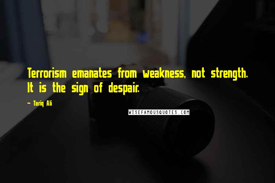 Tariq Ali Quotes: Terrorism emanates from weakness, not strength. It is the sign of despair.