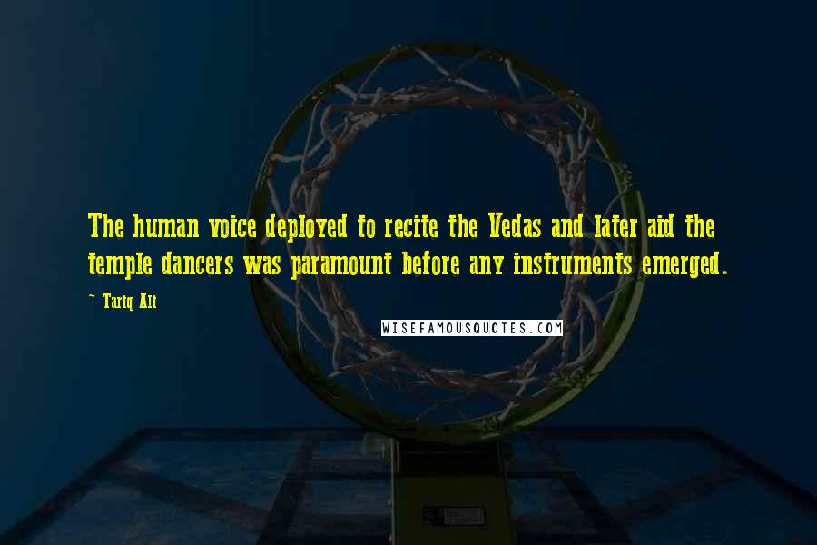 Tariq Ali Quotes: The human voice deployed to recite the Vedas and later aid the temple dancers was paramount before any instruments emerged.
