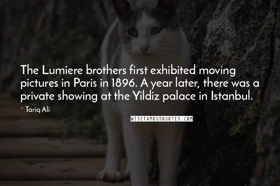 Tariq Ali Quotes: The Lumiere brothers first exhibited moving pictures in Paris in 1896. A year later, there was a private showing at the Yildiz palace in Istanbul.