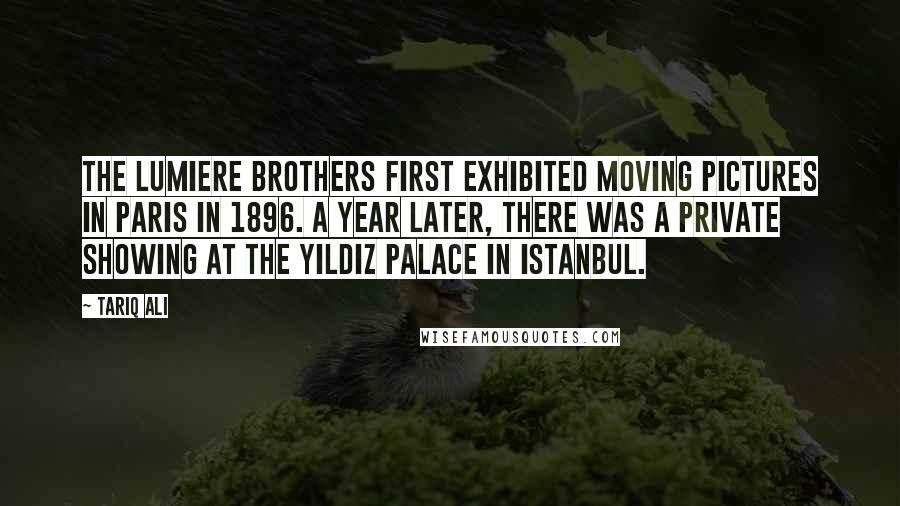 Tariq Ali Quotes: The Lumiere brothers first exhibited moving pictures in Paris in 1896. A year later, there was a private showing at the Yildiz palace in Istanbul.