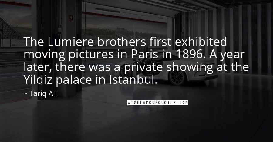 Tariq Ali Quotes: The Lumiere brothers first exhibited moving pictures in Paris in 1896. A year later, there was a private showing at the Yildiz palace in Istanbul.