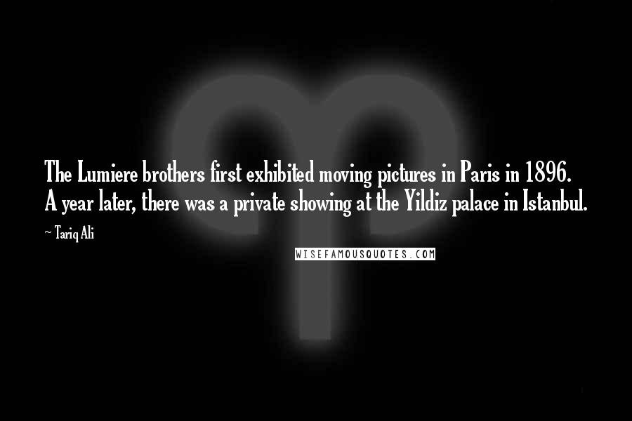 Tariq Ali Quotes: The Lumiere brothers first exhibited moving pictures in Paris in 1896. A year later, there was a private showing at the Yildiz palace in Istanbul.