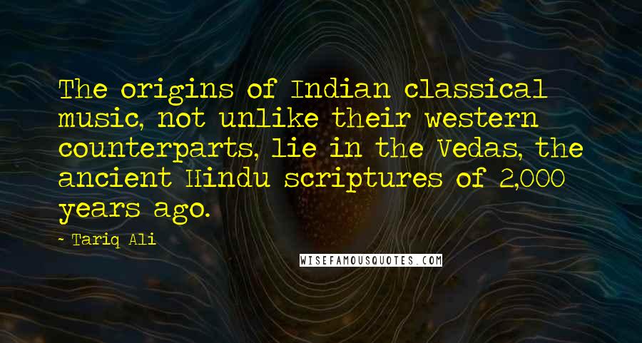 Tariq Ali Quotes: The origins of Indian classical music, not unlike their western counterparts, lie in the Vedas, the ancient Hindu scriptures of 2,000 years ago.