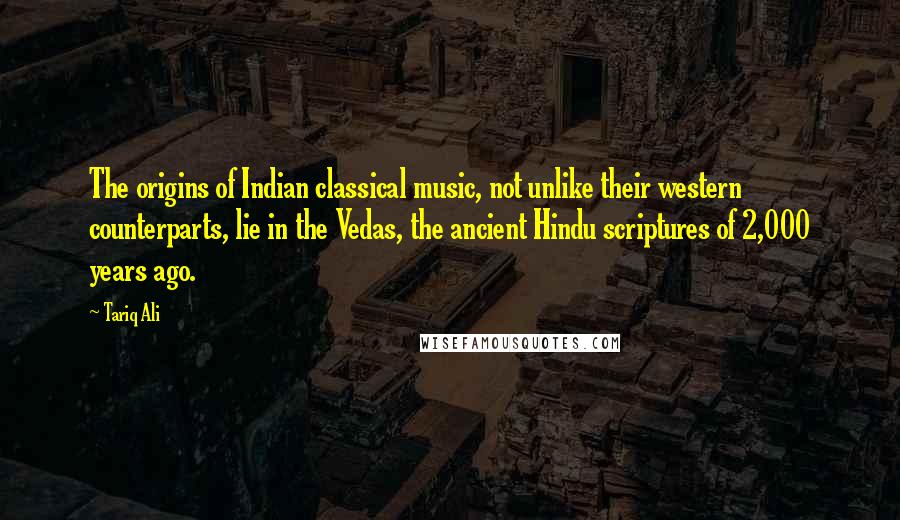 Tariq Ali Quotes: The origins of Indian classical music, not unlike their western counterparts, lie in the Vedas, the ancient Hindu scriptures of 2,000 years ago.