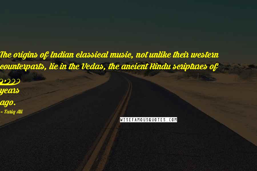 Tariq Ali Quotes: The origins of Indian classical music, not unlike their western counterparts, lie in the Vedas, the ancient Hindu scriptures of 2,000 years ago.