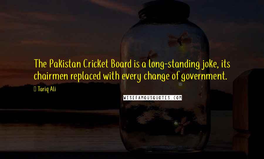 Tariq Ali Quotes: The Pakistan Cricket Board is a long-standing joke, its chairmen replaced with every change of government.