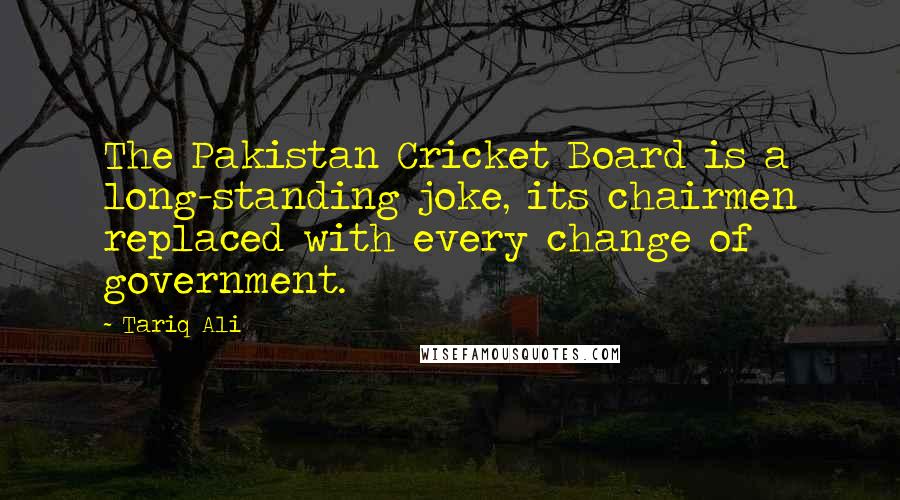 Tariq Ali Quotes: The Pakistan Cricket Board is a long-standing joke, its chairmen replaced with every change of government.