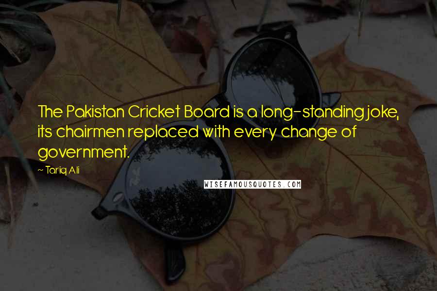 Tariq Ali Quotes: The Pakistan Cricket Board is a long-standing joke, its chairmen replaced with every change of government.