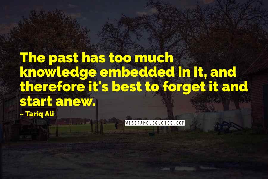 Tariq Ali Quotes: The past has too much knowledge embedded in it, and therefore it's best to forget it and start anew.