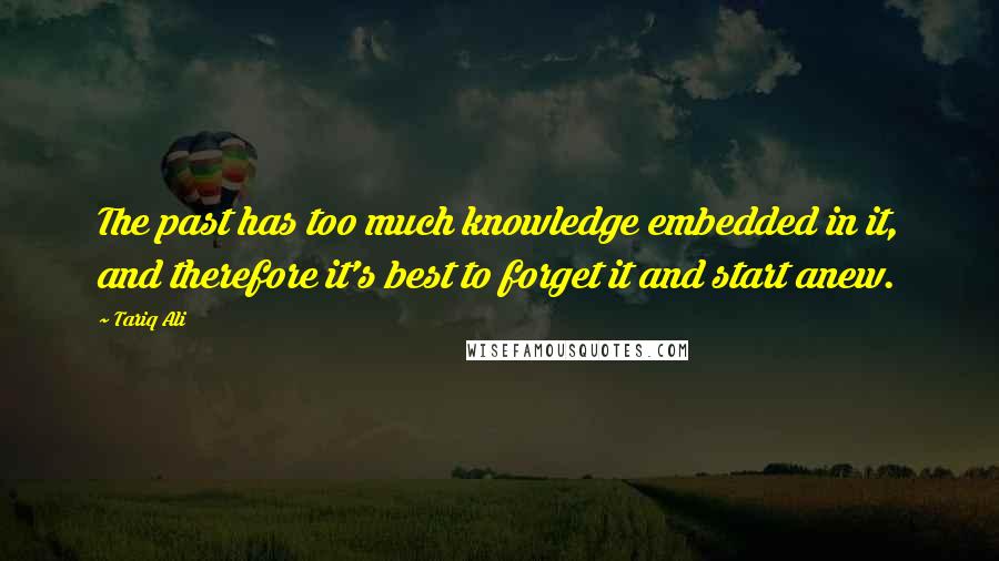 Tariq Ali Quotes: The past has too much knowledge embedded in it, and therefore it's best to forget it and start anew.