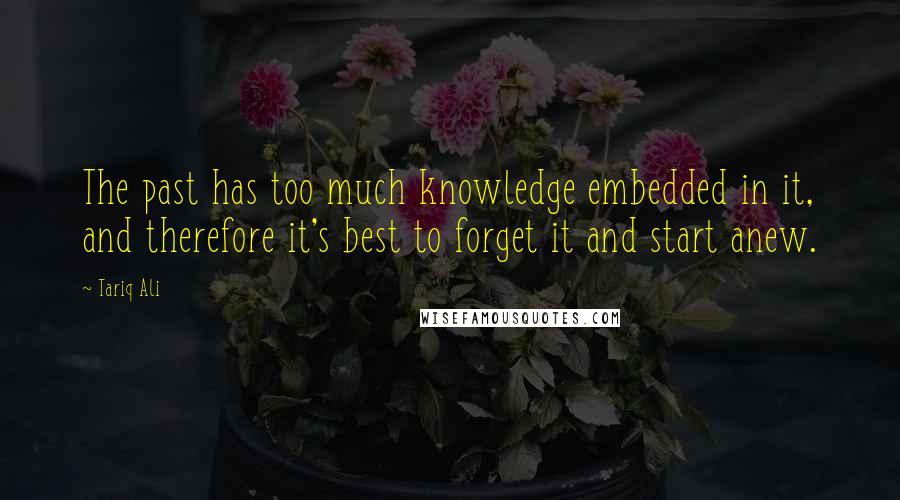 Tariq Ali Quotes: The past has too much knowledge embedded in it, and therefore it's best to forget it and start anew.