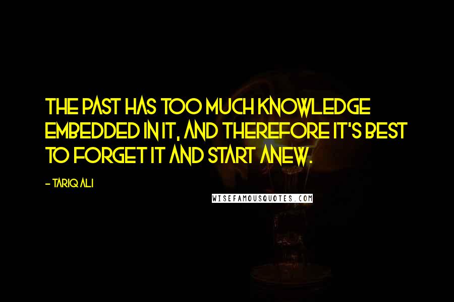 Tariq Ali Quotes: The past has too much knowledge embedded in it, and therefore it's best to forget it and start anew.