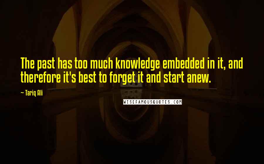 Tariq Ali Quotes: The past has too much knowledge embedded in it, and therefore it's best to forget it and start anew.