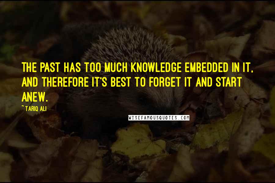 Tariq Ali Quotes: The past has too much knowledge embedded in it, and therefore it's best to forget it and start anew.