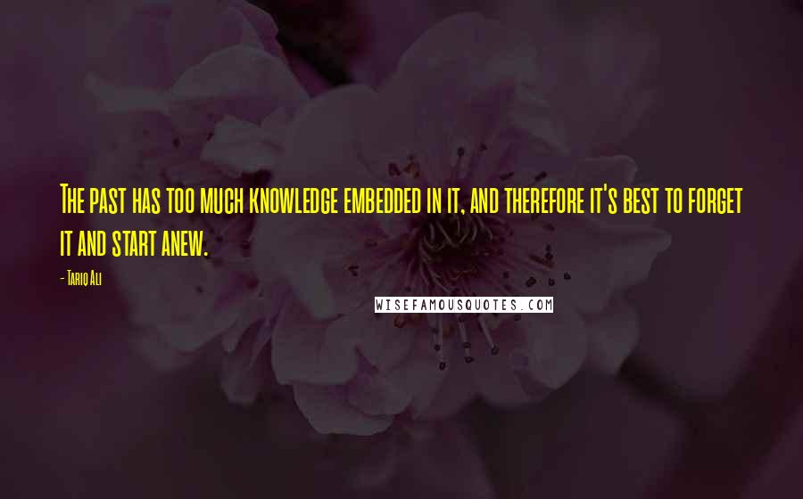 Tariq Ali Quotes: The past has too much knowledge embedded in it, and therefore it's best to forget it and start anew.