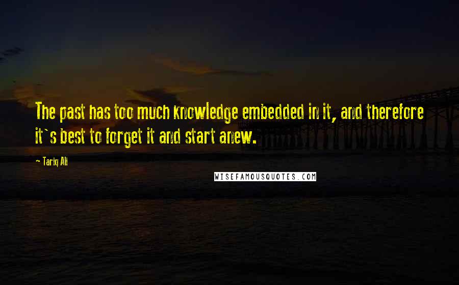 Tariq Ali Quotes: The past has too much knowledge embedded in it, and therefore it's best to forget it and start anew.