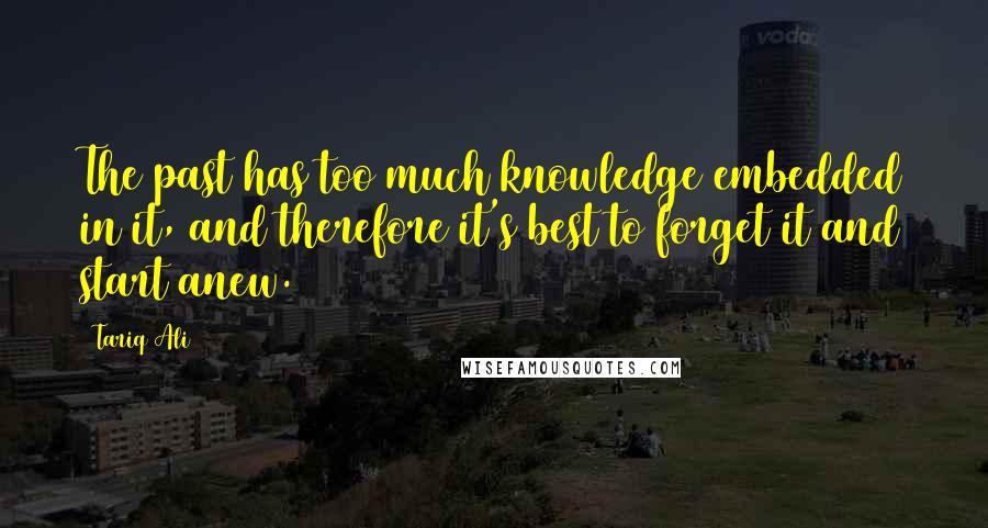 Tariq Ali Quotes: The past has too much knowledge embedded in it, and therefore it's best to forget it and start anew.