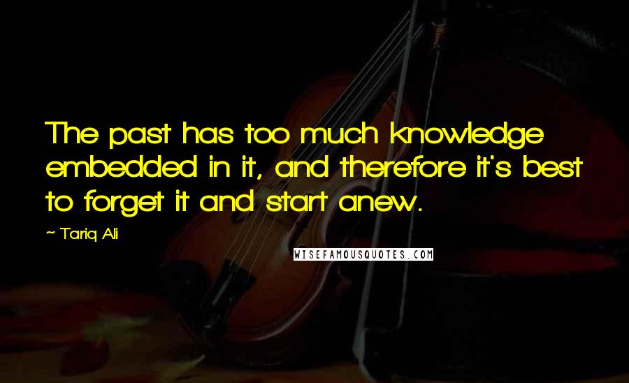 Tariq Ali Quotes: The past has too much knowledge embedded in it, and therefore it's best to forget it and start anew.