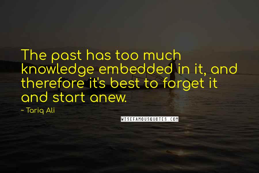 Tariq Ali Quotes: The past has too much knowledge embedded in it, and therefore it's best to forget it and start anew.