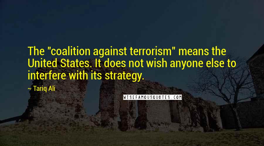 Tariq Ali Quotes: The "coalition against terrorism" means the United States. It does not wish anyone else to interfere with its strategy.