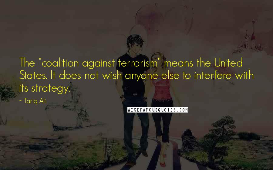 Tariq Ali Quotes: The "coalition against terrorism" means the United States. It does not wish anyone else to interfere with its strategy.