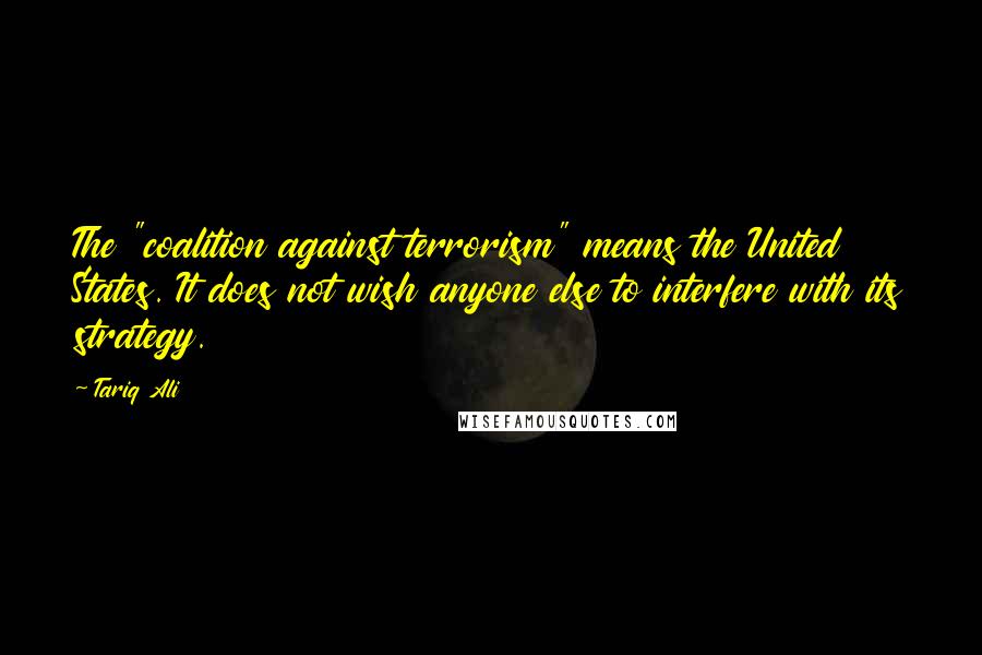 Tariq Ali Quotes: The "coalition against terrorism" means the United States. It does not wish anyone else to interfere with its strategy.