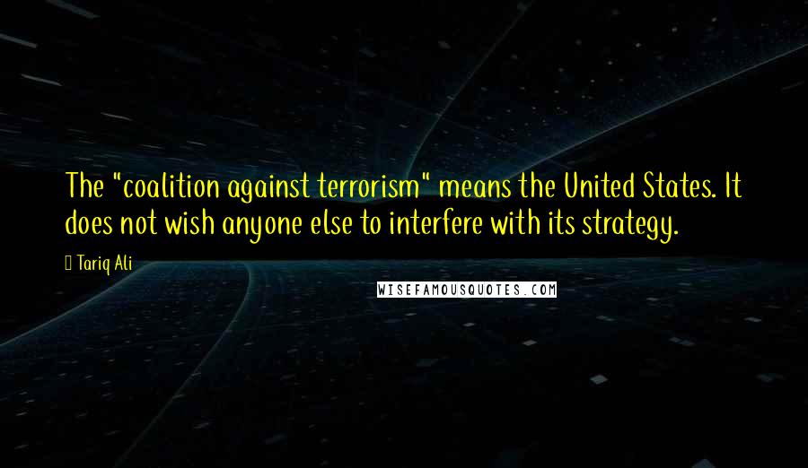 Tariq Ali Quotes: The "coalition against terrorism" means the United States. It does not wish anyone else to interfere with its strategy.