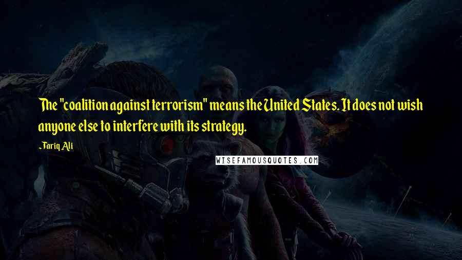 Tariq Ali Quotes: The "coalition against terrorism" means the United States. It does not wish anyone else to interfere with its strategy.