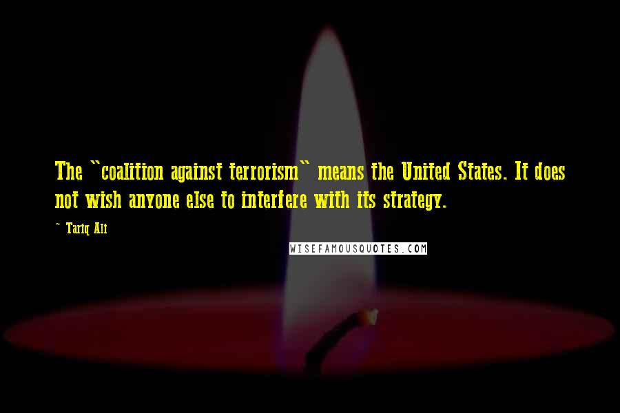 Tariq Ali Quotes: The "coalition against terrorism" means the United States. It does not wish anyone else to interfere with its strategy.