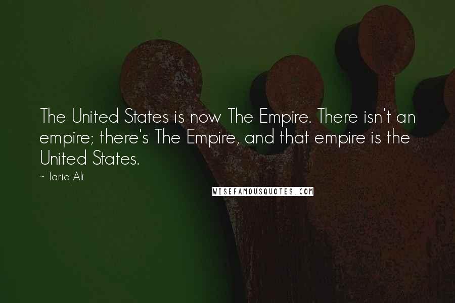 Tariq Ali Quotes: The United States is now The Empire. There isn't an empire; there's The Empire, and that empire is the United States.