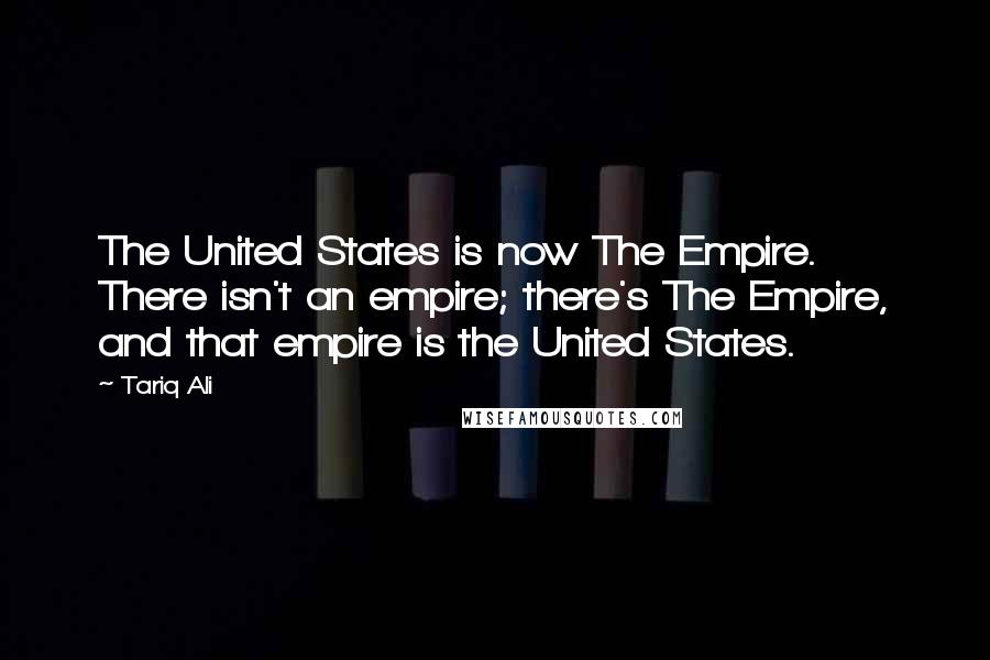 Tariq Ali Quotes: The United States is now The Empire. There isn't an empire; there's The Empire, and that empire is the United States.