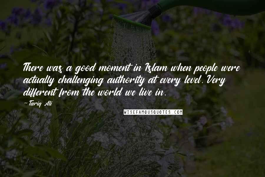 Tariq Ali Quotes: There was a good moment in Islam when people were actually challenging authority at every level. Very different from the world we live in.
