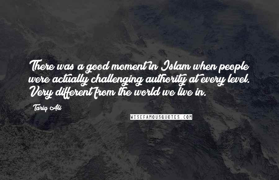 Tariq Ali Quotes: There was a good moment in Islam when people were actually challenging authority at every level. Very different from the world we live in.