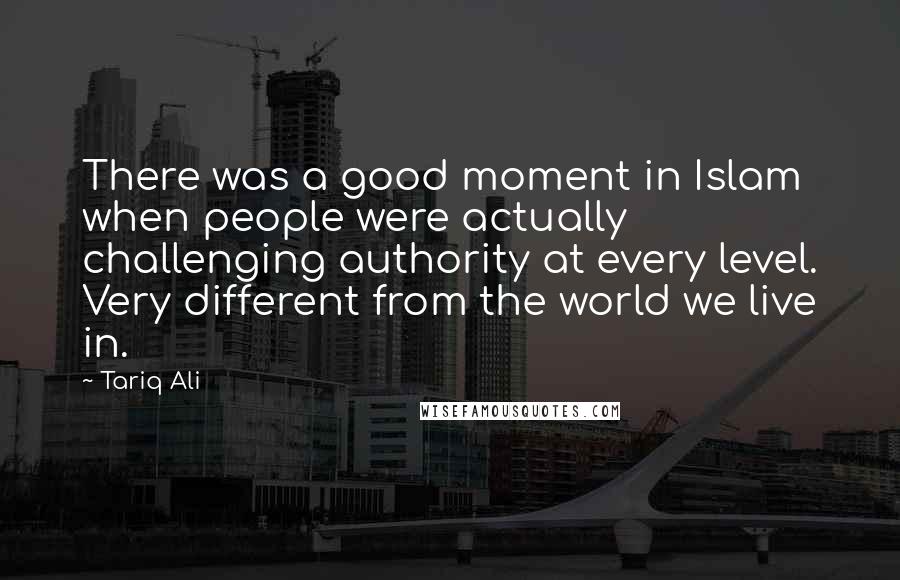 Tariq Ali Quotes: There was a good moment in Islam when people were actually challenging authority at every level. Very different from the world we live in.