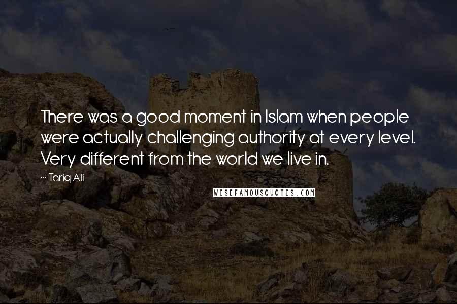 Tariq Ali Quotes: There was a good moment in Islam when people were actually challenging authority at every level. Very different from the world we live in.