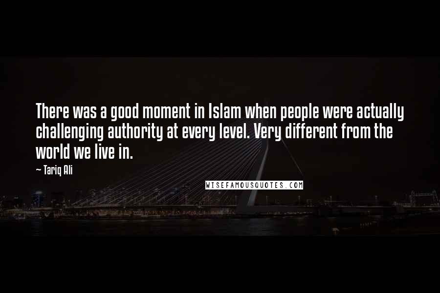 Tariq Ali Quotes: There was a good moment in Islam when people were actually challenging authority at every level. Very different from the world we live in.