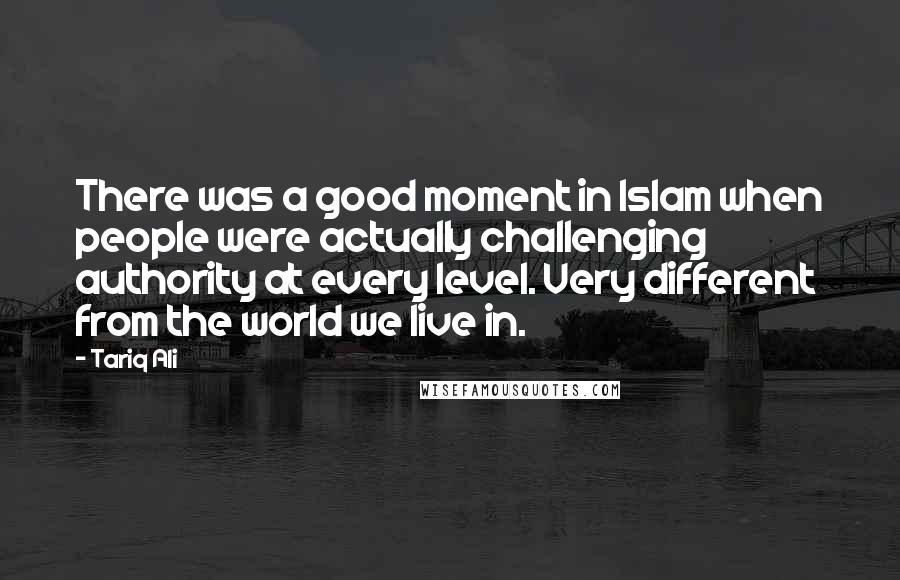 Tariq Ali Quotes: There was a good moment in Islam when people were actually challenging authority at every level. Very different from the world we live in.