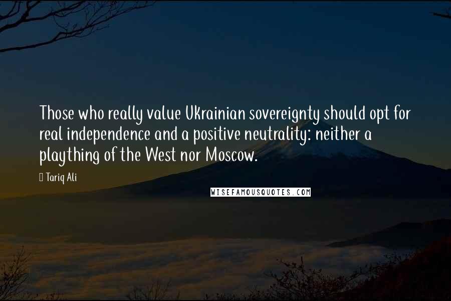 Tariq Ali Quotes: Those who really value Ukrainian sovereignty should opt for real independence and a positive neutrality: neither a plaything of the West nor Moscow.