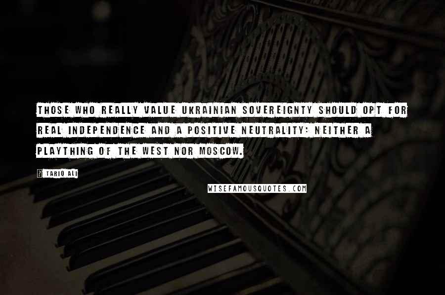 Tariq Ali Quotes: Those who really value Ukrainian sovereignty should opt for real independence and a positive neutrality: neither a plaything of the West nor Moscow.