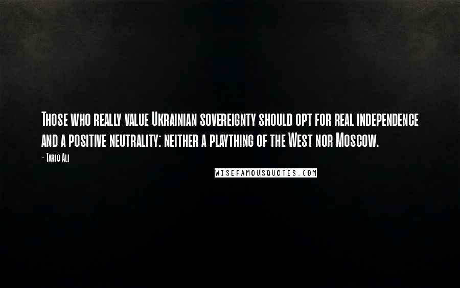 Tariq Ali Quotes: Those who really value Ukrainian sovereignty should opt for real independence and a positive neutrality: neither a plaything of the West nor Moscow.