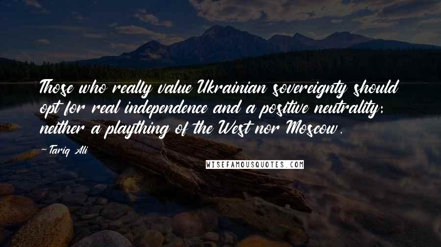 Tariq Ali Quotes: Those who really value Ukrainian sovereignty should opt for real independence and a positive neutrality: neither a plaything of the West nor Moscow.