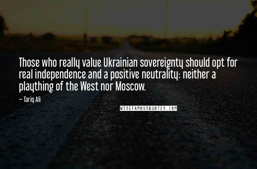 Tariq Ali Quotes: Those who really value Ukrainian sovereignty should opt for real independence and a positive neutrality: neither a plaything of the West nor Moscow.