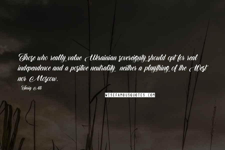 Tariq Ali Quotes: Those who really value Ukrainian sovereignty should opt for real independence and a positive neutrality: neither a plaything of the West nor Moscow.