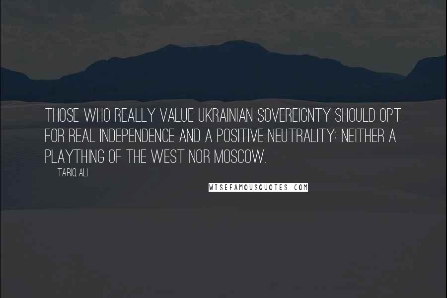 Tariq Ali Quotes: Those who really value Ukrainian sovereignty should opt for real independence and a positive neutrality: neither a plaything of the West nor Moscow.