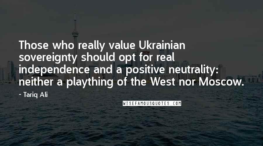 Tariq Ali Quotes: Those who really value Ukrainian sovereignty should opt for real independence and a positive neutrality: neither a plaything of the West nor Moscow.